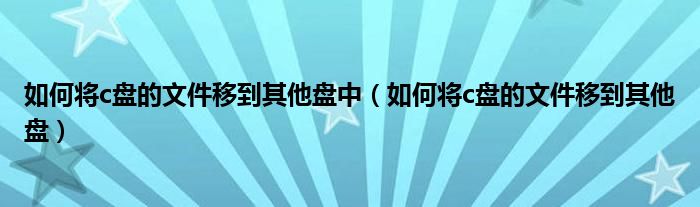 如何将c盘的文件移到其他盘中（如何将c盘的文件移到其他盘）