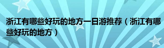 浙江有哪些好玩的地方一日游推荐（浙江有哪些好玩的地方）