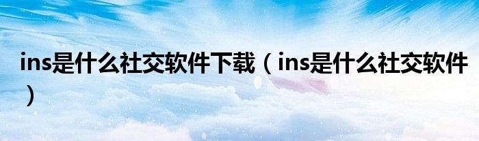 ins是什么社交软件下载（ins是什么社交软件）