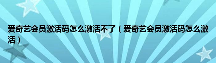 爱奇艺会员激活码怎么激活不了（爱奇艺会员激活码怎么激活）