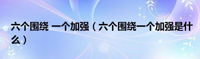 六个围绕 一个加强（六个围绕一个加强是什么）