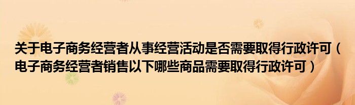 关于电子商务经营者从事经营活动是否需要取得行政许可（电子商务经营者销售以下哪些商品需要取得行政许可）