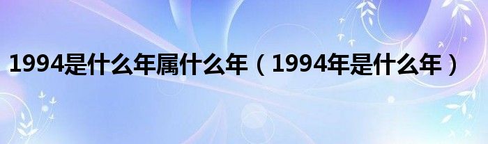 1994是什么年属什么年（1994年是什么年）