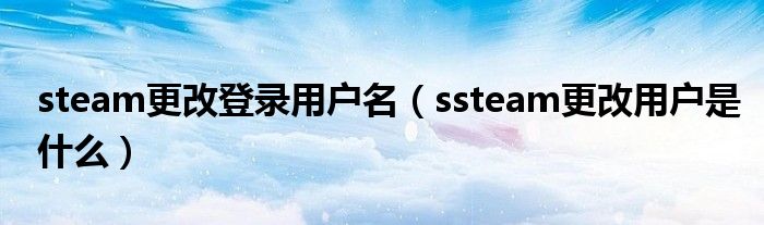 steam更改登录用户名（ssteam更改用户是什么）