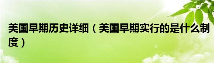 美国早期历史详细（美国早期实行的是什么制度）