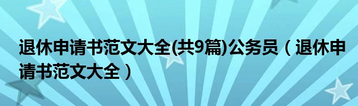 退休申请书范文大全(共9篇)公务员（退休申请书范文大全）