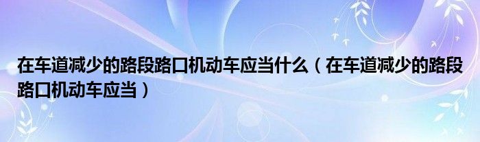 在车道减少的路段路口机动车应当什么（在车道减少的路段路口机动车应当）