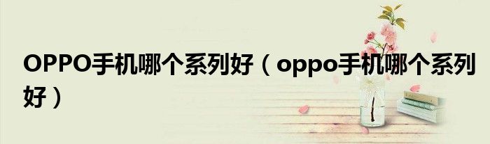 OPPO手机哪个系列好（oppo手机哪个系列好）