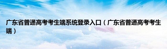 广东省普通高考考生端系统登录入口（广东省普通高考考生端）