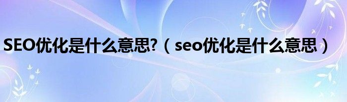 SEO优化是什么意思?（seo优化是什么意思）