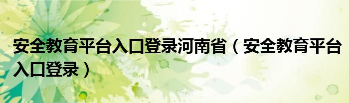 安全教育平台入口登录河南省（安全教育平台入口登录）