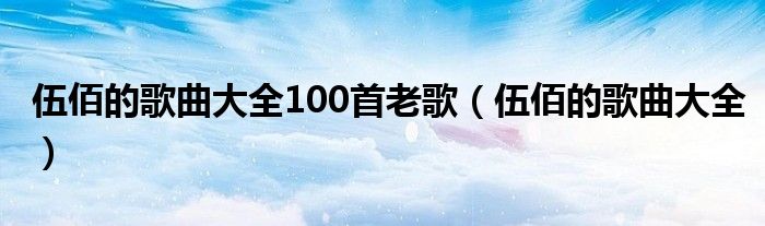 伍佰的歌曲大全100首老歌（伍佰的歌曲大全）