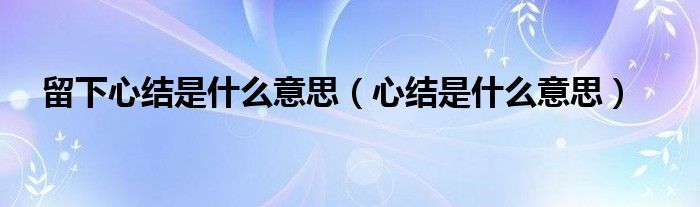 留下心结是什么意思（心结是什么意思）