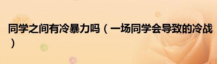 同学之间有冷暴力吗（一场同学会导致的冷战）