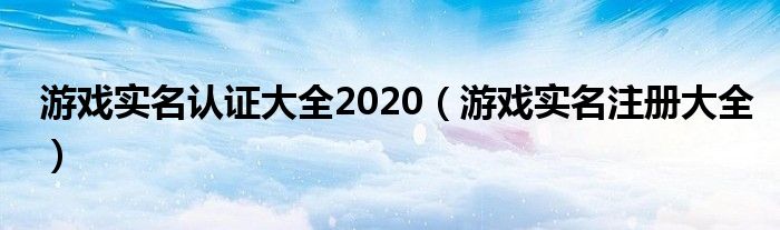 游戏实名认证大全2020（游戏实名注册大全）