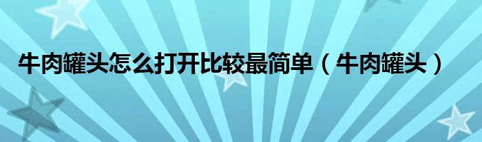 牛肉罐头怎么打开比较最简单（牛肉罐头）