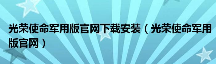 光荣使命军用版官网下载安装（光荣使命军用版官网）