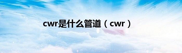 cwr是什么管道（cwr）