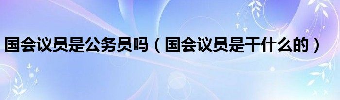 国会议员是公务员吗（国会议员是干什么的）