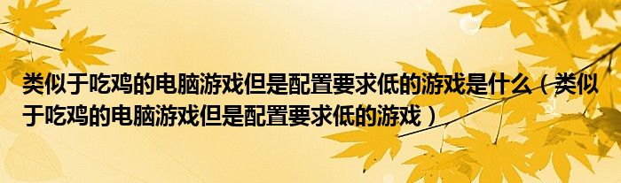 类似于吃鸡的电脑游戏但是配置要求低的游戏是什么（类似于吃鸡的电脑游戏但是配置要求低的游戏）