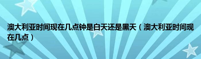 澳大利亚时间现在几点钟是白天还是黑天（澳大利亚时间现在几点）