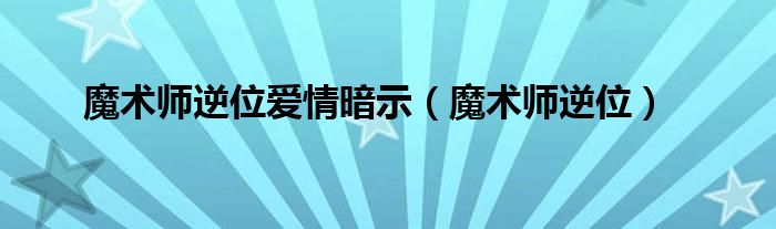 魔术师逆位爱情暗示（魔术师逆位）