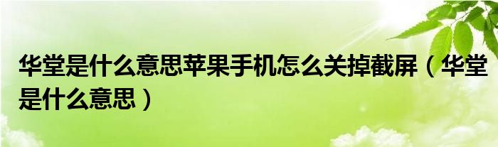 华堂是什么意思苹果手机怎么关掉截屏（华堂是什么意思）