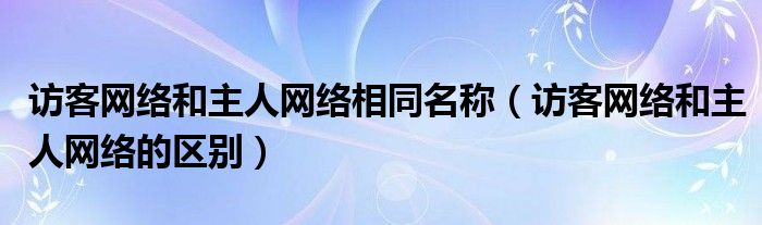 访客网络和主人网络相同名称（访客网络和主人网络的区别）