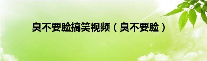 臭不要脸搞笑视频（臭不要脸）