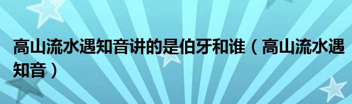 高山流水遇知音讲的是伯牙和谁（高山流水遇知音）