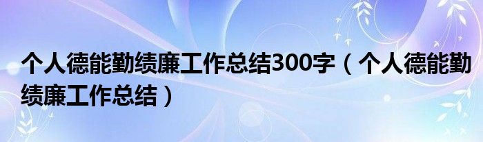 个人德能勤绩廉工作总结300字（个人德能勤绩廉工作总结）