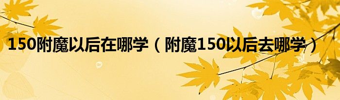 150附魔以后在哪学（附魔150以后去哪学）