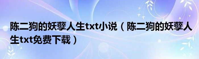 陈二狗的妖孽人生txt小说（陈二狗的妖孽人生txt免费下载）