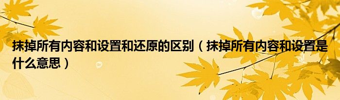 抹掉所有内容和设置和还原的区别（抹掉所有内容和设置是什么意思）