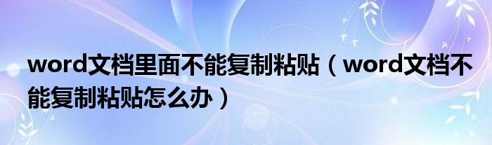 word文档里面不能复制粘贴（word文档不能复制粘贴怎么办）