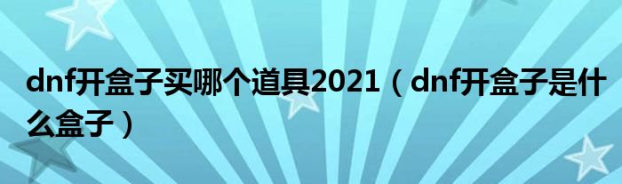 dnf开盒子买哪个道具2021（dnf开盒子是什么盒子）