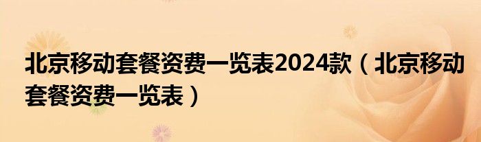 北京移动套餐资费一览表2024款（北京移动套餐资费一览表）