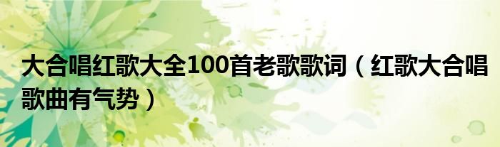 大合唱红歌大全100首老歌歌词（红歌大合唱歌曲有气势）