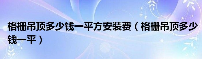 格栅吊顶多少钱一平方安装费（格栅吊顶多少钱一平）