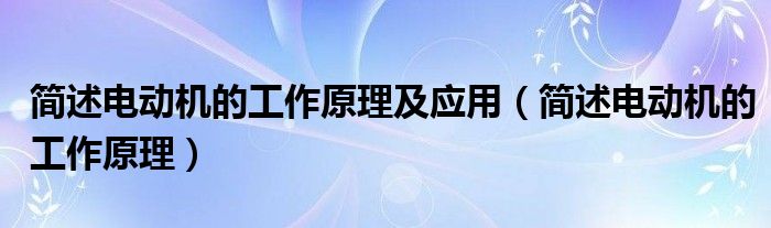 简述电动机的工作原理及应用（简述电动机的工作原理）