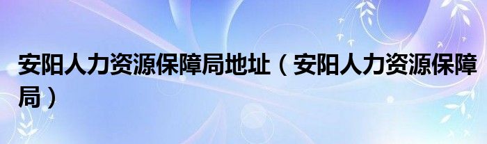 安阳人力资源保障局地址（安阳人力资源保障局）