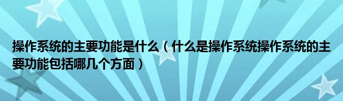 操作系统的主要功能是什么（什么是操作系统操作系统的主要功能包括哪几个方面）