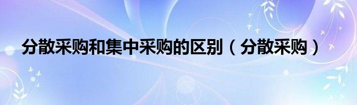 分散采购和集中采购的区别（分散采购）