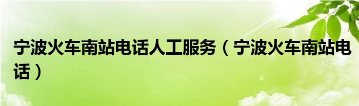 宁波火车南站电话人工服务（宁波火车南站电话）