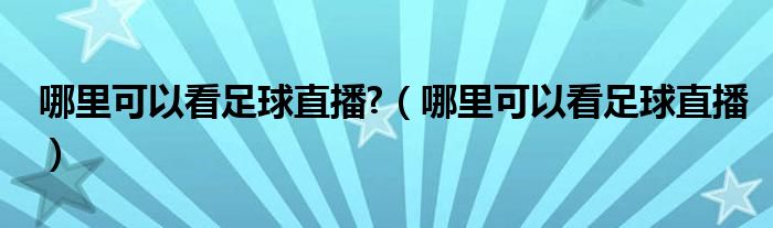 哪里可以看足球直播?（哪里可以看足球直播）