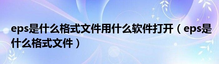 eps是什么格式文件用什么软件打开（eps是什么格式文件）