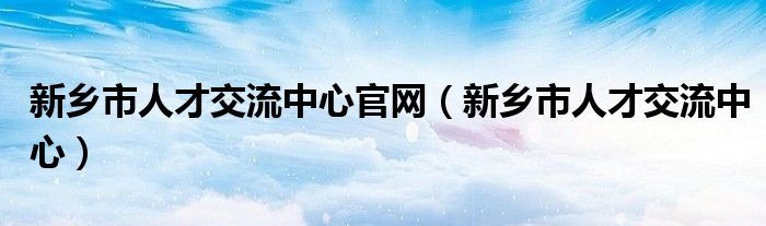 新乡市人才交流中心官网（新乡市人才交流中心）