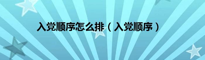 入党顺序怎么排（入党顺序）