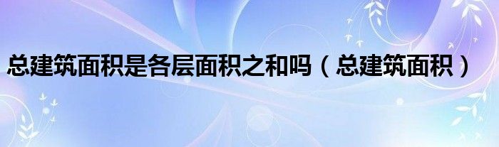 总建筑面积是各层面积之和吗（总建筑面积）