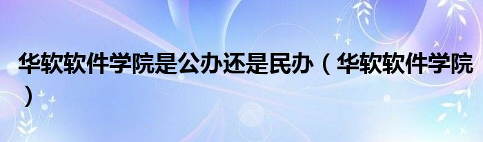 华软软件学院是公办还是民办（华软软件学院）